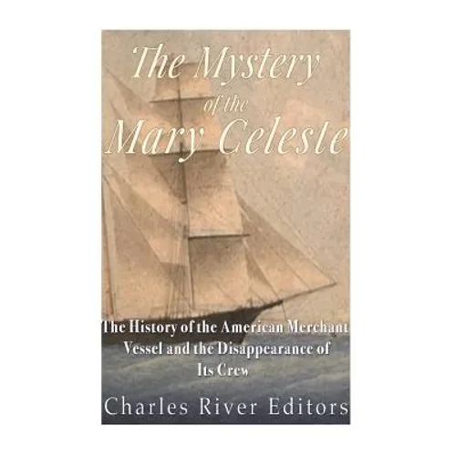 The Mystery of the Mary Celeste: The History of the American Merchant Vessel and the Disappearance of Its Crew