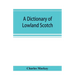 A dictionary of Lowland Scotch, with an introductory chapter on the poetry, humour, and literary history of the Scottish language and an appendix of S