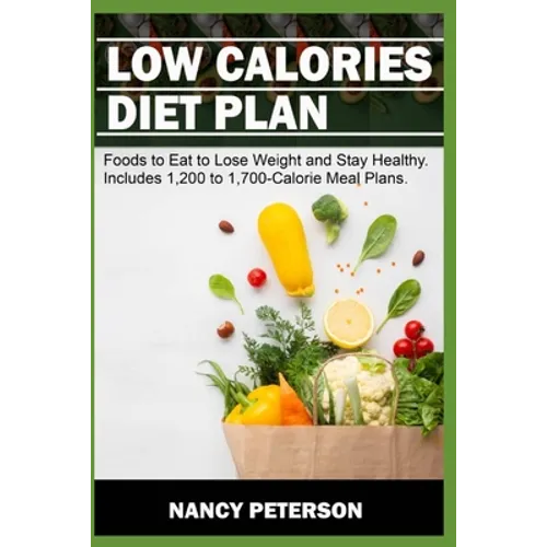 Low Calories Diet Plan: Foods to Eat to Lose Weight and Stay Healthy. Includes 1,200 to 1,700-Calorie Meal Plans