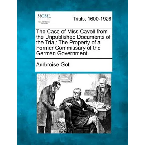 The Case of Miss Cavell from the Unpublished Documents of the Trial: The Property of a Former Commissary of the German Government