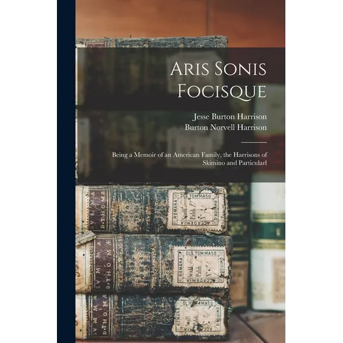 Aris Sonis Focisque: Being a Memoir of an American Family, the Harrisons of Skimino and Particularl
