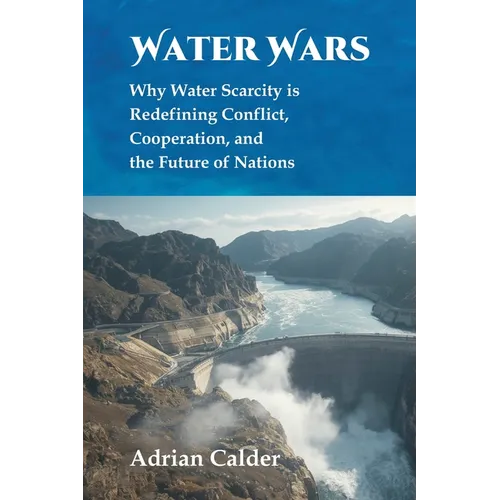 Water Wars: Why Water Scarcity is Redefining Conflict, Cooperation, and the Future of Nations
