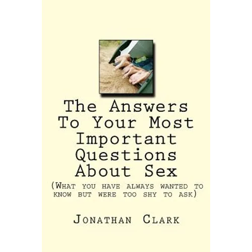 The Answers To Your Most Important Questions About Sex: (What you have always wanted to know but were too shy to ask)