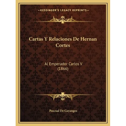 Cartas Y Relaciones De Hernan Cortes: Al Emperador Carlos V (1866)