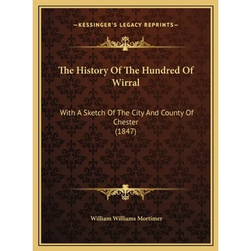 The History Of The Hundred Of Wirral: With A Sketch Of The City And County Of Chester (1847)