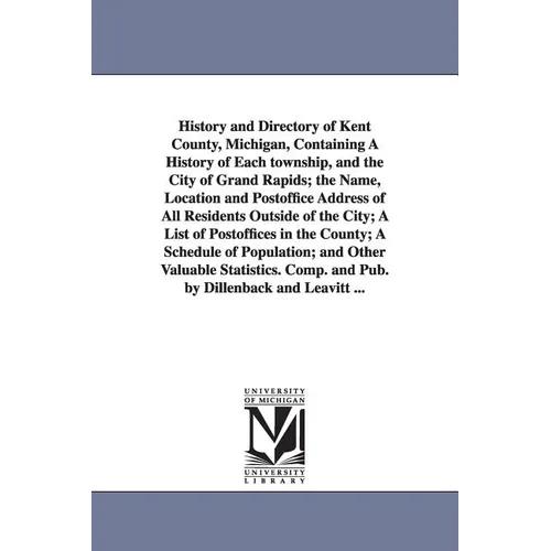 History and Directory of Kent County, Michigan, Containing a History of Each Township, and the City of Grand Rapids; The Name, Location and Postoffice