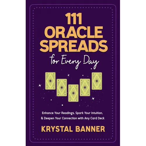 111 Oracle Spreads for Every Day: Enhance Your Readings, Spark Your Intuition, & Deepen Your Connection with Any Card Deck