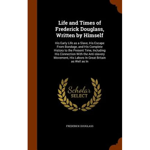 Life and Times of Frederick Douglass, Written by Himself: His Early Life as a Slave, His Escape From Bondage, and His Complete History to the Present