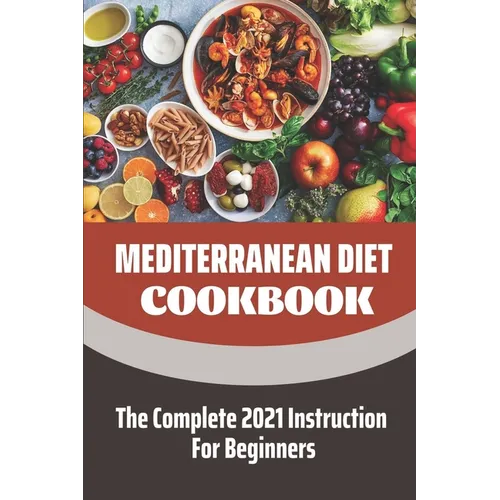 Mediterranean Diet Cookbook: The Complete 2021 Instruction For Beginners: Mediterranean Diet Plan