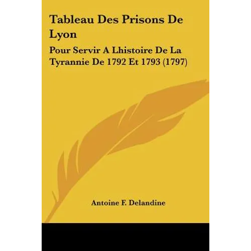 Tableau Des Prisons de Lyon: Pour Servir a Lhistoire de La Tyrannie de 1792 Et 1793 (1797)
