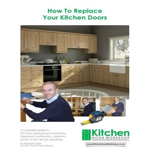 How To Replace Your Kitchen Doors: A complete guide to DIY door replacement in kitchens, bedrooms, bathrooms, caravans, boats, in fact almost anywhere