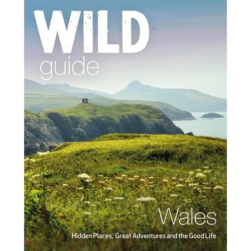 Wild Guide Wales: Hidden Places, Great Adventures & the Good Life