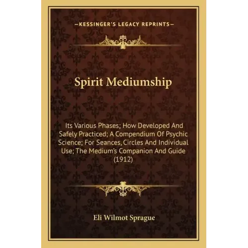 Spirit Mediumship: Its Various Phases; How Developed and Safely Practiced; A Compendium of Psychic Science; For Seances, Circles and Indi