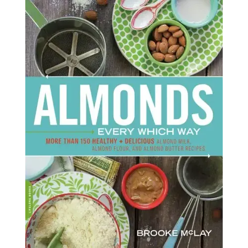 Almonds Every Which Way: More Than 150 Healthy & Delicious Almond Milk, Almond Flour, and Almond Butter Recipes