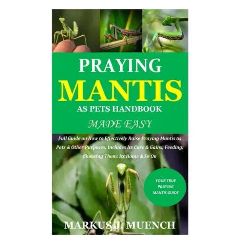 Praying Mantis as Pets Handbook Made Easy: Full Guide on How to Effectively Raise Praying Mantis as Pets & Other Purposes; Includes Its Care & Gains;