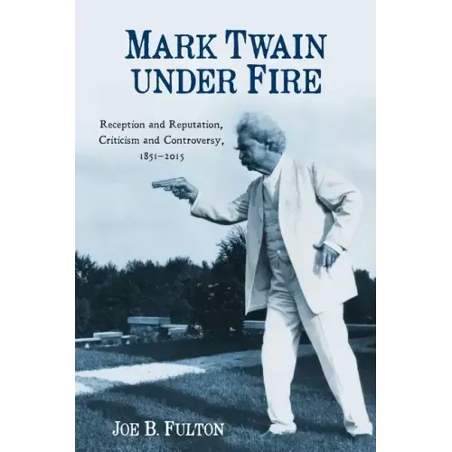 Mark Twain Under Fire: Reception and Reputation, Criticism and Controversy, 1851-2015