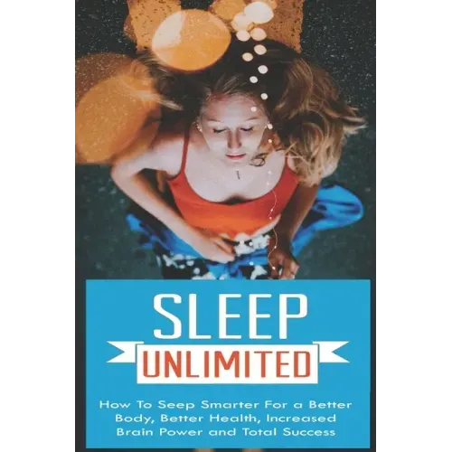 Sleep Unlimited How to Sleep Smarter for a Better Body, Better Health, Increased Brain Power and Total Success: How to Sleep Smarter for a Better Body