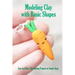 Modeling Clay with Basic Shapes: Easy-to-Follow Clay-Making Projects in Simple Steps: The Clay Techniques Book
