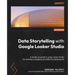 Data Storytelling with Google Looker Studio: A hands-on guide to using Looker Studio for building compelling and effective dashboards