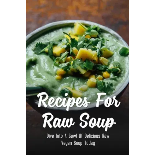Recipes For Raw Soup: Dive Into A Bowl Of Delicious Raw Vegan Soup Today: Raw Soup Recipes Vitamix
