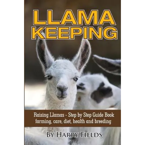 Llama Keeping - Raising Llamas - Step by Step Guide Book... Farming, Care, Diet, Health and Breeding