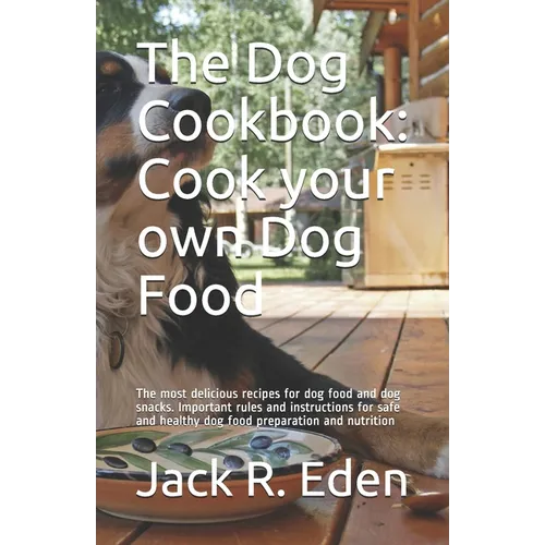 The Dog Cookbook: Cook your own Dog Food: The most delicious recipes for dog food and dog snacks. Important rules and instructions for s
