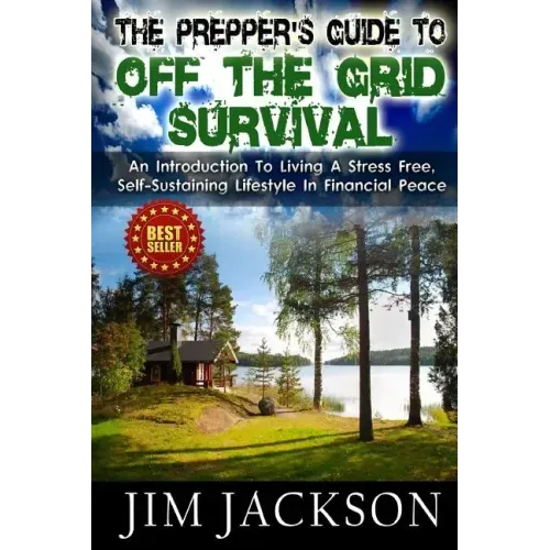 The Prepper's Guide To Off The Grid Survival: An Introduction To Living A Stress Free, Self-Sustaining Lifestyle In Financial Peace