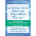 Acceptance-Based Emotion Regulation Therapy: A Clinician's Guide to Treating Emotion Dysregulation and Self-Destructive Behaviors Using an Evidence-Ba