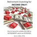 Retirement Investing for Income Only: How to Manage a Retirement Portfolio Only for Reliable, Long Term Income