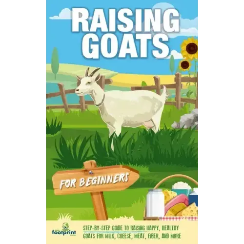 Raising Goats For Beginners: A Step-By-Step Guide to Raising Happy, Healthy Goats For Milk, Cheese, Meat, Fiber, and More