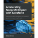 Accelerating Nonprofit Impact with Salesforce: Implement Nonprofit Cloud for efficient and cost-effective operations to drive your nonprofit mission