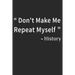 Don't Make Me Repeat Myself History: Funny Quote Gift Idea for Teacher Appreciation Day or Retirement, gift idea for teachers