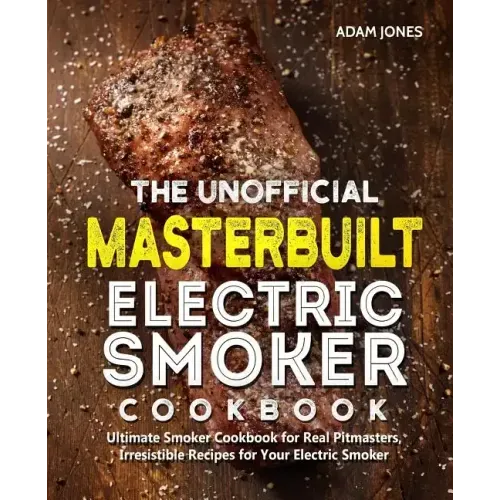 The Unofficial Masterbuilt Electric Smoker Cookbook: Ultimate Smoker Cookbook for Real Pitmasters, Irresistible Recipes for Your Electric Smoker