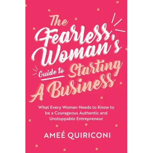 The Fearless Woman's Guide to Starting a Business: What Every Woman Needs to Know to Be a Courageous, Authentic and Unstoppable Entrepreneur (a Woman