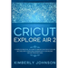 Cricut Explore Air 2: A Complete Practical DIY Guide to Master your Cricut Explore Air 2 and Start a Profitable Business with your Machine.