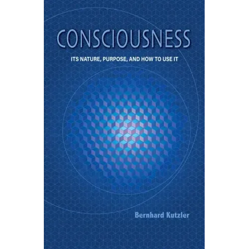 Consciousness: Its Nature, Purpose, and How to Use It