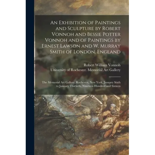 An Exhibition of Paintings and Sculpture by Robert Vonnoh and Bessie Potter Vonnoh and of Paintings by Ernest Lawson and W. Murray Smith of London, En