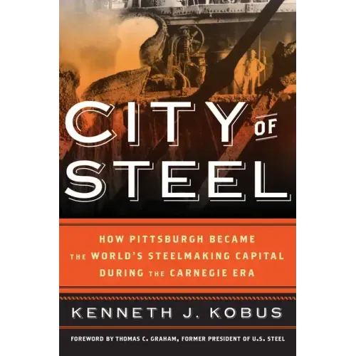 City of Steel: How Pittsburgh Became the World's Steelmaking Capital during the Carnegie Era