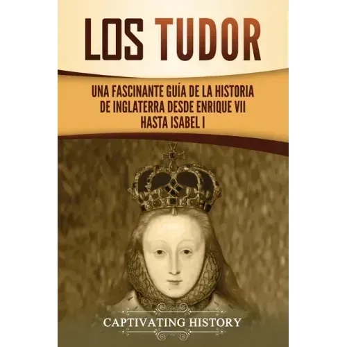 Los Tudor: Una Fascinante Guía de la Historia de Inglaterra desde Enrique VII hasta Isabel I