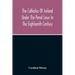 The Catholics Of Ireland Under The Penal Laws In The Eighteenth Century