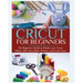 Cricut for Beginners: The Beginners Guide to Master your Cricut Maker with many Ideas and Projects