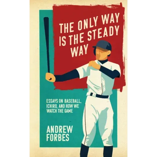 The Only Way Is the Steady Way: Essays on Baseball, Ichiro, and How We Watch the Game