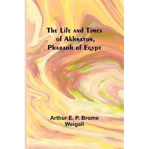 The Life and Times of Akhnaton, Pharaoh of Egypt