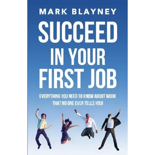 Succeed In Your First Job: Everything you need to know about work - that no one ever tells you!