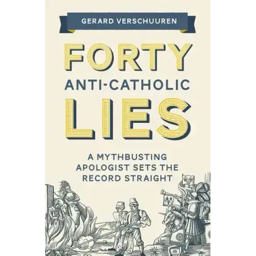 Forty Anti-Catholic Lies: A Mythbusting Apologist Sets the Record Straight