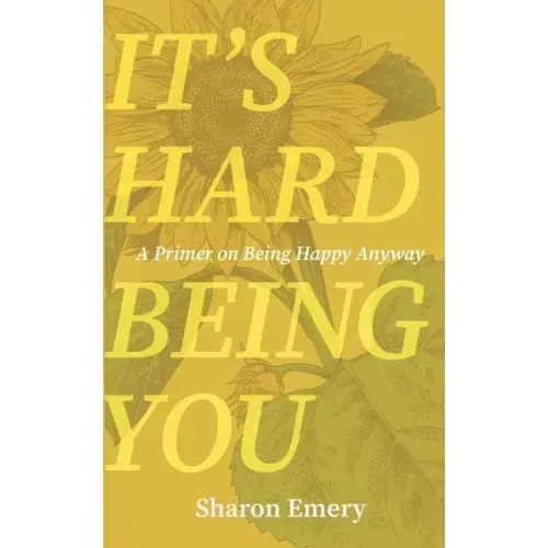 It's Hard Being You: A Primer on Being Happy Anyway