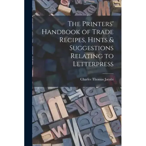 The Printers' Handbook of Trade Recipes, Hints & Suggestions Relating to Letterpress
