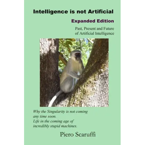 Intelligence is not Artificial - Expanded Edition: A History of Artificial Intelligence and Why the Singularity is not Coming any Time Soon