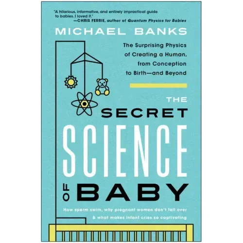 The Secret Science of Baby: The Surprising Physics of Creating a Human, from Conception to Birth--And Beyond