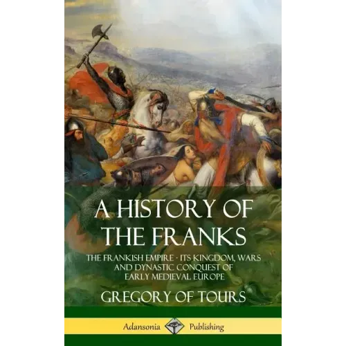 A History of the Franks: The Frankish Empire - Its Kingdom, Wars and Dynastic Conquest of Early Medieval Europe (Hardcover)